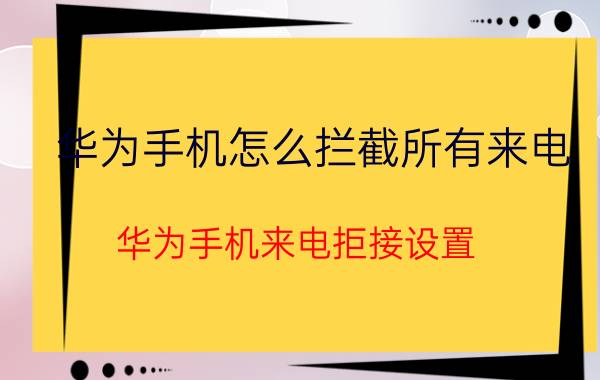 华为手机怎么拦截所有来电 华为手机来电拒接设置？